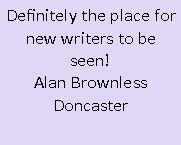 Text Box: Definitely the place for new writers to be seen!Alan BrownlessDoncaster