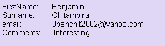 Text Box: FirstName:      Benjamin
Surname:        Chitambira
email:              0benchit2002@yahoo.com
Comments:      Interesting