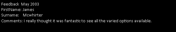 Text Box: Feedback  May 2003FirstName: James 
Surname:    Mcwhirter
Comments: I really thought it was fantastic to see all the varied options available.