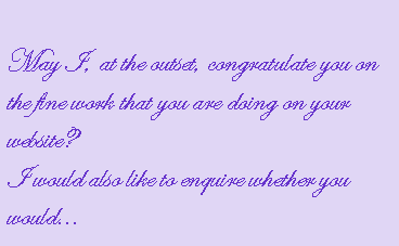 Text Box: May I, at the outset, congratulate you on the fine work that you are doing on your website? 
I would also like to enquire whether you would... 